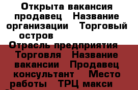 Открыта вакансия продавец › Название организации ­ Торговый остров Beauty Gallery › Отрасль предприятия ­ Торговля › Название вакансии ­ Продавец-консультант  › Место работы ­ ТРЦ макси  › Минимальный оклад ­ 12 000 › Максимальный оклад ­ 20 000 › Процент ­ 3 › База расчета процента ­ От продаж  › Возраст от ­ 20 › Возраст до ­ 35 - Смоленская обл. Работа » Вакансии   